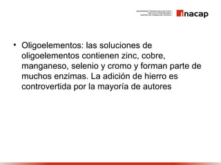 • Oligoelementos: las soluciones de
oligoelementos contienen zinc, cobre,
manganeso, selenio y cromo y forman parte de
muchos enzimas. La adición de hierro es
controvertida por la mayoría de autores
 