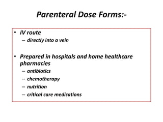 Parenteral Dose Forms:-
• IV route
– directly into a vein
• Prepared in hospitals and home healthcare
pharmacies
– antibiotics
– chemotherapy
– nutrition
– critical care medications
 