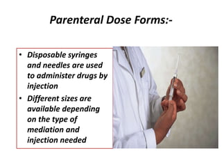 Parenteral Dose Forms:-
• Disposable syringes
and needles are used
to administer drugs by
injection
• Different sizes are
available depending
on the type of
mediation and
injection needed
 