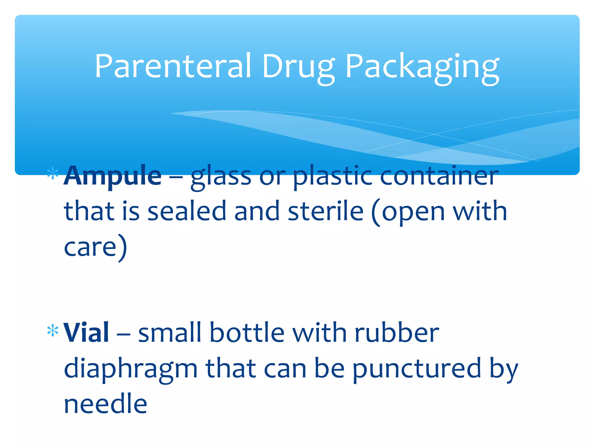 Parenteral Drug Packaging
∗ Ampule – glass or plastic container
that is sealed and sterile (open with
care)
∗ Vial – small bottle with rubber
diaphragm that can be punctured by
needle

 