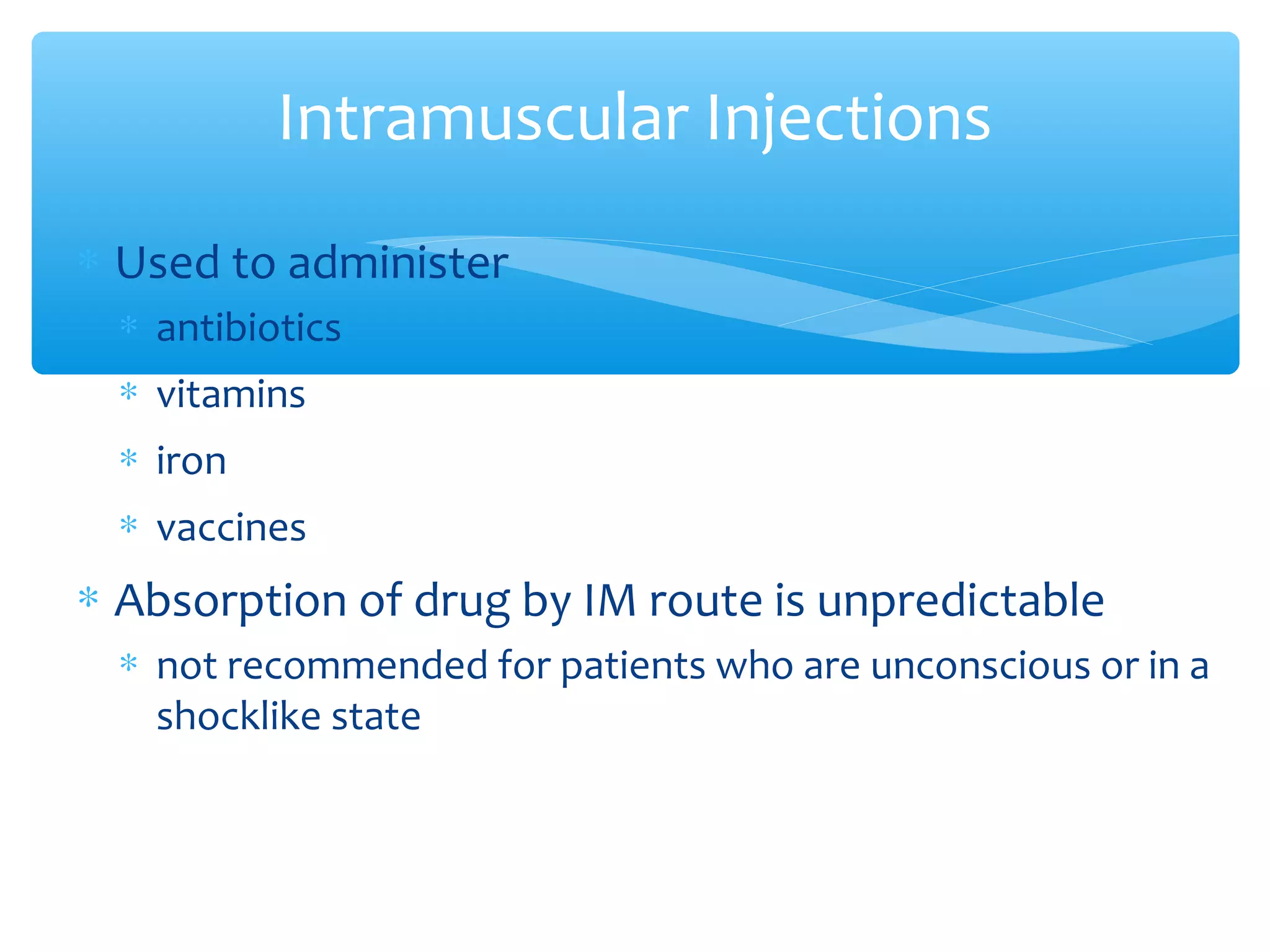 Intramuscular Injections
∗ Used to administer
∗ antibiotics
∗ vitamins
∗ iron
∗ vaccines

∗ Absorption of drug by IM route is unpredictable
∗ not recommended for patients who are unconscious or in a
shocklike state

 