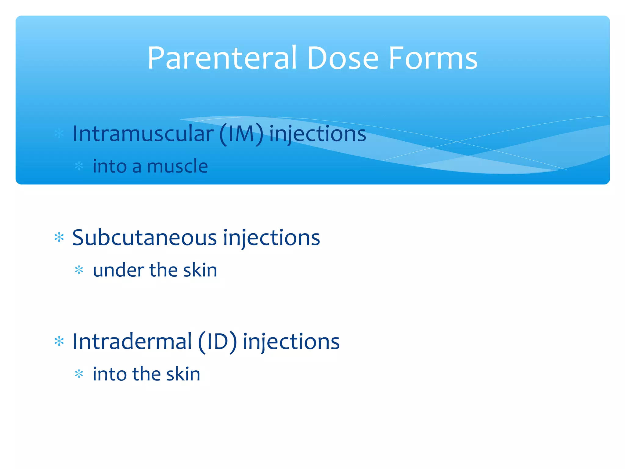 Parenteral Dose Forms
∗ Intramuscular (IM) injections
∗ into a muscle

∗ Subcutaneous injections
∗ under the skin

∗ Intradermal (ID) injections
∗ into the skin

 
