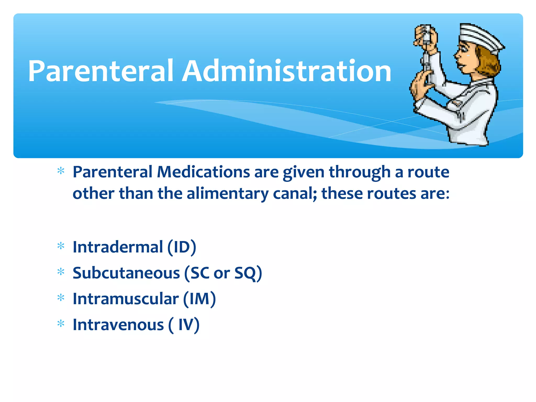 Parenteral Administration
∗ Parenteral Medications are given through a route
other than the alimentary canal; these routes are:
∗
∗
∗
∗

Intradermal (ID)
Subcutaneous (SC or SQ)
Intramuscular (IM)
Intravenous ( IV)

 