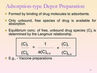 Formed by binding of drug molecules to adsorbents. Only unbound, free species of drug is available for absorption. Equilibrium conc. of free, unbound drug species (C) f  is determined by the Langmuir relationship. E.g., - Vaccine preparations Adsorption-type Depot Preparation 1 a(C) b.m (C) f (C) b = + (C) f (C) b,m 