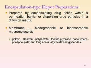 Prepared by encapsulating drug solids within a permeation barrier or dispersing drug particles in a diffusion matrix. Membrane – biodegradable or bioabsorbable macromolecules  gelatin, Dextran, polylactate, lactide-glycolide copolymers, phospholipids, and long chain fatty acids and glycerides. Encapsulation-type Depot Preparations 