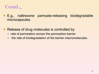 Contd.., E.g., naltrexone pamoate-releasing biodegradable microcapsules. Release of drug molecules is controlled by  rate of permeation across the permeation barrier the rate of biodegradation of the barrier macromolecules. 