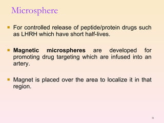Microsphere For controlled release of peptide/protein drugs such as LHRH which have short half-lives. Magnetic microspheres  are developed for promoting drug targeting which are infused into an artery. Magnet is placed over the area to localize it in that region.  