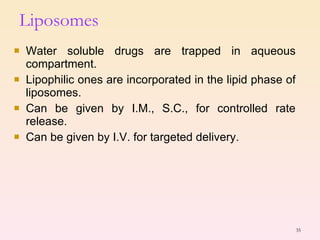Liposomes Water soluble drugs are trapped in aqueous compartment. Lipophilic ones are incorporated in the lipid phase of liposomes. Can be given by I.M., S.C., for controlled rate release. Can be given by I.V. for targeted delivery. 
