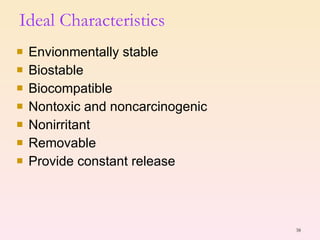 Envionmentally stable Biostable Biocompatible Nontoxic and noncarcinogenic Nonirritant Removable Provide constant release Ideal Characteristics 