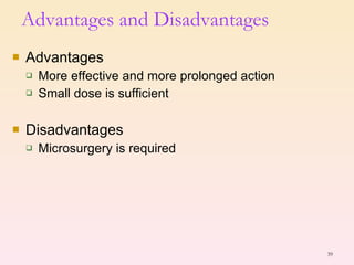 Advantages More effective and more prolonged action Small dose is sufficient Disadvantages Microsurgery is required  Advantages and Disadvantages 