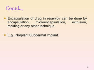Encapsulation of drug in reservoir can be done by encapsulation, microencapsulation, extrusion, molding or any other technique. E.g., Norplant Subdermal Implant. Contd.., 