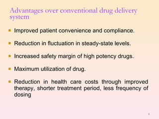 Improved patient convenience and compliance. Reduction in fluctuation in steady-state levels. Increased safety margin of high potency drugs. Maximum utilization of drug. Reduction in health care costs through improved therapy, shorter treatment period, less frequency of dosing Advantages over conventional drug delivery system 
