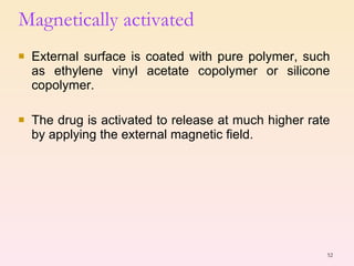Magnetically activated  External surface is coated with pure polymer, such as ethylene vinyl acetate copolymer or silicone copolymer. The drug is activated to release at much higher rate by applying the external magnetic field. 
