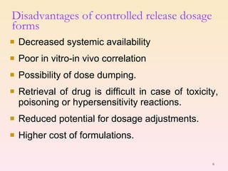 Decreased systemic availability Poor in vitro-in vivo correlation Possibility of dose dumping. Retrieval of drug is difficult in case of toxicity, poisoning or hypersensitivity reactions. Reduced potential for dosage adjustments. Higher cost of formulations. Disadvantages of controlled release dosage forms 