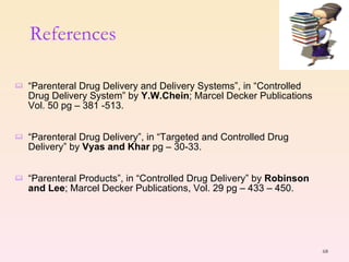 “ Parenteral Drug Delivery and Delivery Systems”, in “Controlled Drug Delivery System” by  Y.W.Chein ; Marcel Decker Publications Vol. 50 pg – 381 -513. “ Parenteral Drug Delivery”, in “Targeted and Controlled Drug Delivery” by  Vyas and Khar  pg – 30-33. “ Parenteral Products”, in “Controlled Drug Delivery” by  Robinson and Lee ; Marcel Decker Publications, Vol. 29 pg – 433 – 450. References 