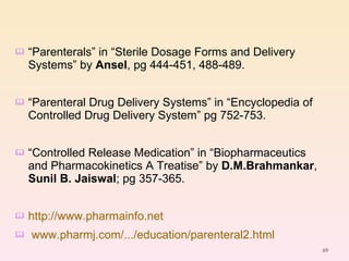 “ Parenterals” in “Sterile Dosage Forms and Delivery Systems” by  Ansel , pg 444-451, 488-489. “ Parenteral Drug Delivery Systems” in “Encyclopedia of Controlled Drug Delivery System” pg 752-753. “ Controlled Release Medication” in “Biopharmaceutics and Pharmacokinetics A Treatise” by  D.M.Brahmankar ,  Sunil B. Jaiswal ; pg 357-365. http://www.pharmainfo.net www.pharmj.com/.../education/parenteral2.html   