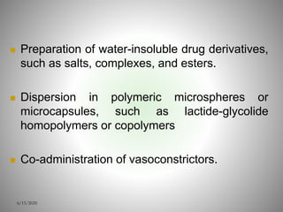  Preparation of water-insoluble drug derivatives,
such as salts, complexes, and esters.
 Dispersion in polymeric microspheres or
microcapsules, such as lactide-glycolide
homopolymers or copolymers
 Co-administration of vasoconstrictors.
6/15/2020
 