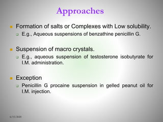Approaches
 Formation of salts or Complexes with Low solubility.
 E.g., Aqueous suspensions of benzathine penicillin G.
 Suspension of macro crystals.
 E.g., aqueous suspension of testosterone isobutyrate for
I.M. administration.
 Exception
 Penicillin G procaine suspension in gelled peanut oil for
I.M. injection.
6/15/2020
 