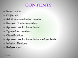 CONTENTS
 Introduction
 Objective
 Additives used in formulation
 Routes of administration
 Approaches for formulation
 Type of formulation
 Classification
 Approaches for formulations of Implants
 Infusion Devices
 References
6/15/2020
 