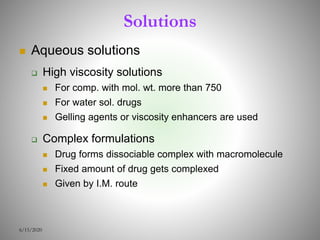 Solutions
 Aqueous solutions
 High viscosity solutions
 For comp. with mol. wt. more than 750
 For water sol. drugs
 Gelling agents or viscosity enhancers are used
 Complex formulations
 Drug forms dissociable complex with macromolecule
 Fixed amount of drug gets complexed
 Given by I.M. route
6/15/2020
 