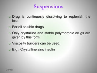 Suspensions
 Drug is continuosly dissolving to replenish the
lost.
 For oil soluble drugs
 Only crystalline and stable polymorphic drugs are
given by this form
 Viscosity builders can be used.
 E.g., Crystalline zinc insulin
6/15/2020
 