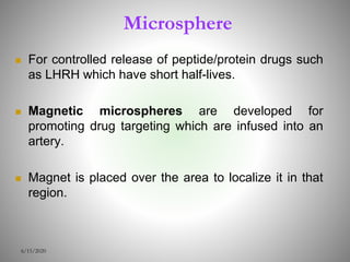 Microsphere
 For controlled release of peptide/protein drugs such
as LHRH which have short half-lives.
 Magnetic microspheres are developed for
promoting drug targeting which are infused into an
artery.
 Magnet is placed over the area to localize it in that
region.
6/15/2020
 