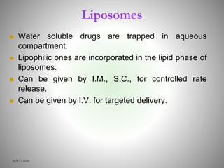 Liposomes
 Water soluble drugs are trapped in aqueous
compartment.
 Lipophilic ones are incorporated in the lipid phase of
liposomes.
 Can be given by I.M., S.C., for controlled rate
release.
 Can be given by I.V. for targeted delivery.
6/15/2020
 
