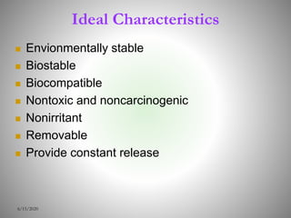Ideal Characteristics
 Envionmentally stable
 Biostable
 Biocompatible
 Nontoxic and noncarcinogenic
 Nonirritant
 Removable
 Provide constant release
6/15/2020
 