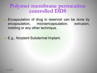 Polymer membrane permeation
controlled DDS
 Encapsulation of drug in reservoir can be done by
encapsulation, microencapsulation, extrusion,
molding or any other technique.
 E.g., Norplant Subdermal Implant.
6/15/2020
 