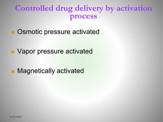 Controlled drug delivery by activation
process
 Osmotic pressure activated
 Vapor pressure activated
 Magnetically activated
6/15/2020
 