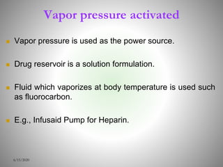 Vapor pressure activated
 Vapor pressure is used as the power source.
 Drug reservoir is a solution formulation.
 Fluid which vaporizes at body temperature is used such
as fluorocarbon.
 E.g., Infusaid Pump for Heparin.
6/15/2020
 