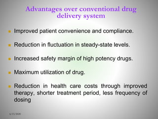 Advantages over conventional drug
delivery system
 Improved patient convenience and compliance.
 Reduction in fluctuation in steady-state levels.
 Increased safety margin of high potency drugs.
 Maximum utilization of drug.
 Reduction in health care costs through improved
therapy, shorter treatment period, less frequency of
dosing
6/15/2020
 