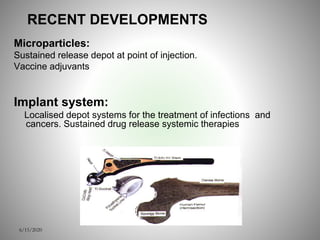 Microparticles:
Sustained release depot at point of injection.
Vaccine adjuvants
Implant system:
Localised depot systems for the treatment of infections and
cancers. Sustained drug release systemic therapies
6/15/2020
RECENT DEVELOPMENTS
 
