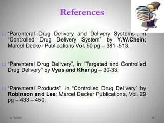 686/15/2020
 “Parenteral Drug Delivery and Delivery Systems”, in
“Controlled Drug Delivery System” by Y.W.Chein;
Marcel Decker Publications Vol. 50 pg – 381 -513.
 “Parenteral Drug Delivery”, in “Targeted and Controlled
Drug Delivery” by Vyas and Khar pg – 30-33.
 “Parenteral Products”, in “Controlled Drug Delivery” by
Robinson and Lee; Marcel Decker Publications, Vol. 29
pg – 433 – 450.
References
 