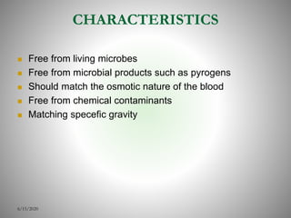 CHARACTERISTICS
 Free from living microbes
 Free from microbial products such as pyrogens
 Should match the osmotic nature of the blood
 Free from chemical contaminants
 Matching specefic gravity
6/15/2020
 