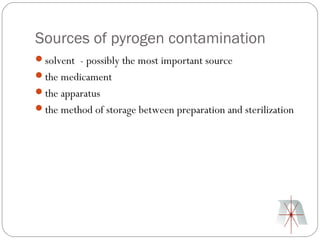 Sources of pyrogen contamination
solvent - possibly the most important source
the medicament
the apparatus
the method of storage between preparation and sterilization
 