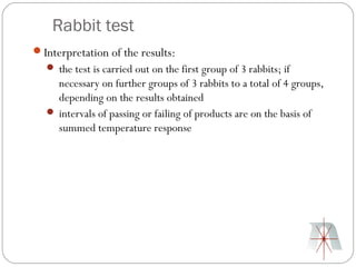 Rabbit test
Interpretation of the results:
   the test is carried out on the first group of 3 rabbits; if
    necessary on further groups of 3 rabbits to a total of 4 groups,
    depending on the results obtained
   intervals of passing or failing of products are on the basis of
    summed temperature response
 