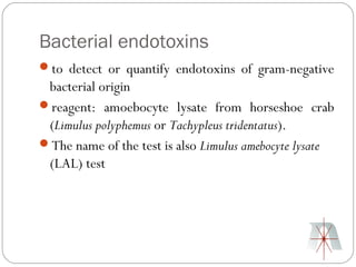 Bacterial endotoxins
to detect or quantify endotoxins of gram-negative
 bacterial origin
reagent: amoebocyte lysate from horseshoe crab
 (Limulus polyphemus or Tachypleus tridentatus).
The name of the test is also Limulus amebocyte lysate
 (LAL) test
 
