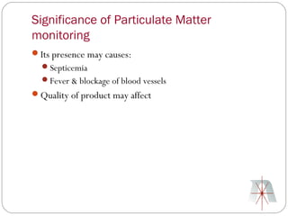 Significance of Particulate Matter
monitoring
Its presence may causes:
  Septicemia
  Fever & blockage of blood vessels
Quality of product may affect
 