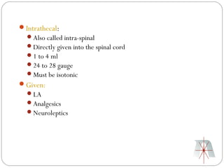 Intrathecal:
  Also called intra-spinal
  Directly given into the spinal cord
  1 to 4 ml
  24 to 28 gauge
  Must be isotonic
Given:
  LA
  Analgesics
  Neuroleptics
 