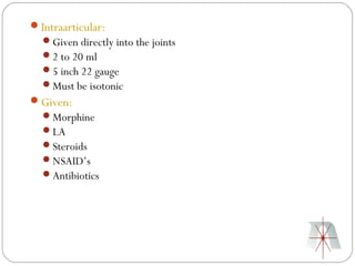 Intraarticular:
  Given directly into the joints
  2 to 20 ml
  5 inch 22 gauge
  Must be isotonic
Given:
  Morphine
  LA
  Steroids
  NSAID’s
  Antibiotics
 