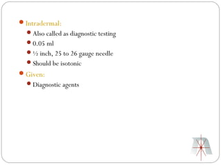Intradermal:
  Also called as diagnostic testing
  0.05 ml
  ½ inch, 25 to 26 gauge needle
  Should be isotonic
Given:
  Diagnostic agents
 