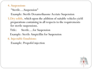 4. Suspensions
   "Sterile....Suspension"
   Example: Sterile Dexamethasone Acetate Suspension
5.Dry solids, which upon the addition of suitable vehicles yield
  preparations containing in all respects to the requirements
  for sterile suspensions.
  Title: Sterile....for Suspension
  Example: Sterile Ampicillin for Suspension
6. Injectable Emulsions:
   Example: Propofol injection
 