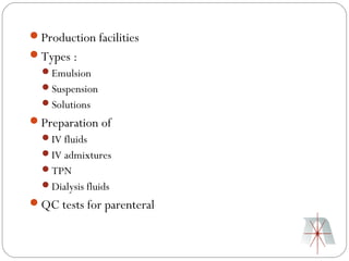 Production facilities
Types :
  Emulsion
  Suspension
  Solutions
Preparation of
  IV fluids
  IV admixtures
  TPN
  Dialysis fluids
QC tests for parenteral
 