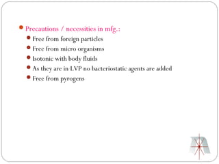 Precautions / necessities in mfg.:
  Free from foreign particles
  Free from micro organisms
  Isotonic with body fluids
  As they are in LVP no bacteriostatic agents are added
  Free from pyrogens
 