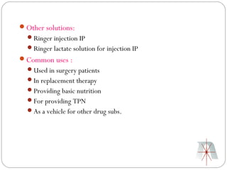 Other solutions:
  Ringer injection IP
  Ringer lactate solution for injection IP
Common uses :
  Used in surgery patients
  In replacement therapy
  Providing basic nutrition
  For providing TPN
  As a vehicle for other drug subs.
 