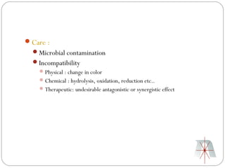 Care :
  Microbial contamination
  Incompatibility
     Physical : change in color
     Chemical : hydrolysis, oxidation, reduction etc..
     Therapeutic: undesirable antagonistic or synergistic effect
 