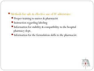 Methods for safe & effective use of IV admixture:
  Proper training to nurses & pharmacist
  Instruction regarding labeling
  Information for stability & compatibility to the hospital
   pharmacy dept.
  Information for the formulation skills to the pharmacist.
 