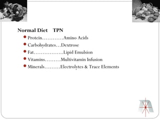 Normal Diet TPN
 Protein…………Amino Acids
 Carbohydrates…Dextrose
 Fat……………..Lipid Emulsion
 Vitamins………Multivitamin Infusion
 Minerals………Electrolytes & Trace Elements
 