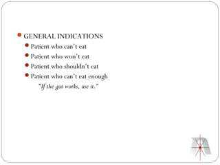 GENERAL INDICATIONS
 Patient who can’t eat
 Patient who won’t eat
 Patient who shouldn’t eat
 Patient who can’t eat enough
      “If the gut works, use it.”
 